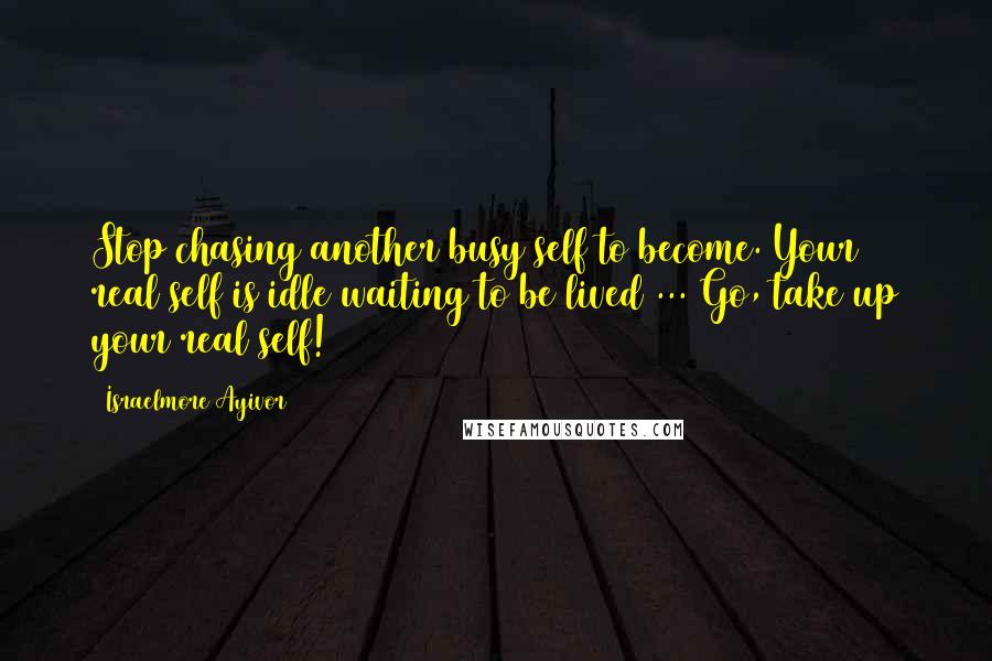 Israelmore Ayivor Quotes: Stop chasing another busy self to become. Your real self is idle waiting to be lived ... Go, take up your real self!