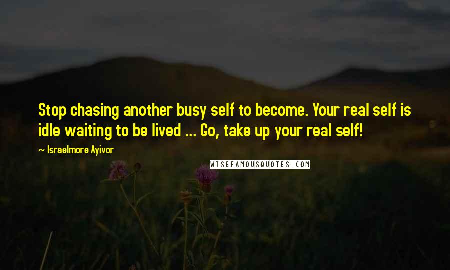 Israelmore Ayivor Quotes: Stop chasing another busy self to become. Your real self is idle waiting to be lived ... Go, take up your real self!