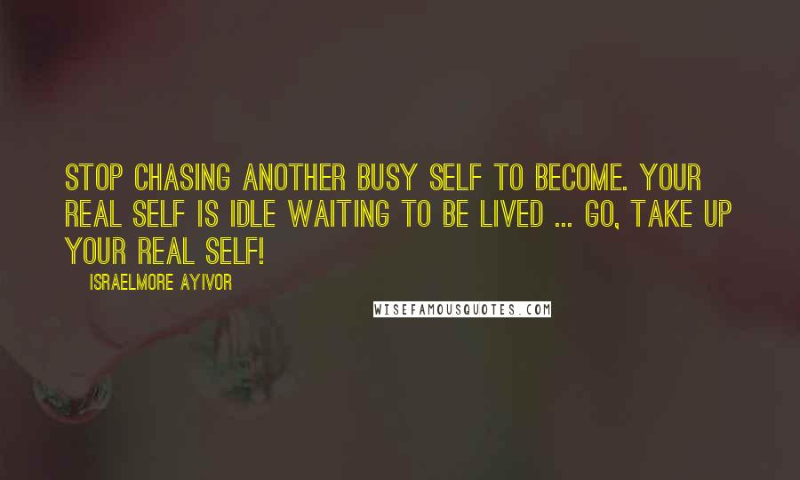 Israelmore Ayivor Quotes: Stop chasing another busy self to become. Your real self is idle waiting to be lived ... Go, take up your real self!