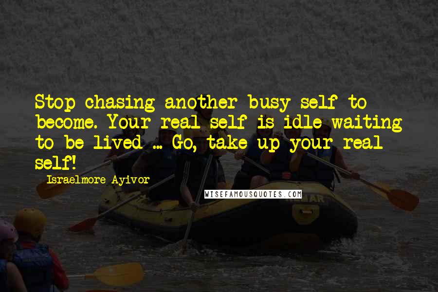 Israelmore Ayivor Quotes: Stop chasing another busy self to become. Your real self is idle waiting to be lived ... Go, take up your real self!