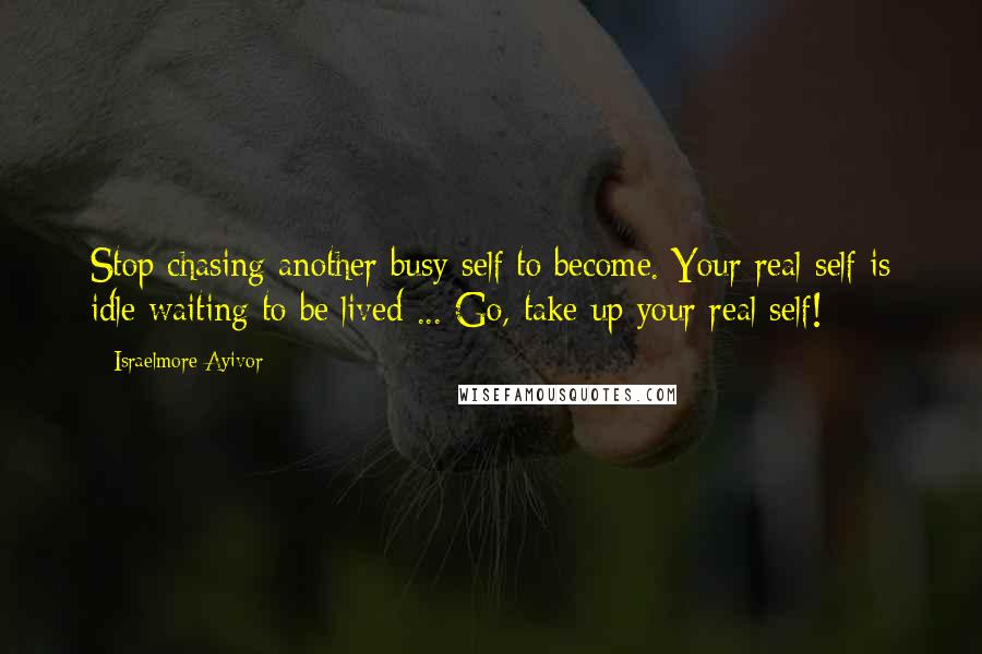 Israelmore Ayivor Quotes: Stop chasing another busy self to become. Your real self is idle waiting to be lived ... Go, take up your real self!