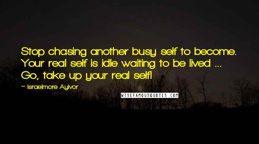 Israelmore Ayivor Quotes: Stop chasing another busy self to become. Your real self is idle waiting to be lived ... Go, take up your real self!