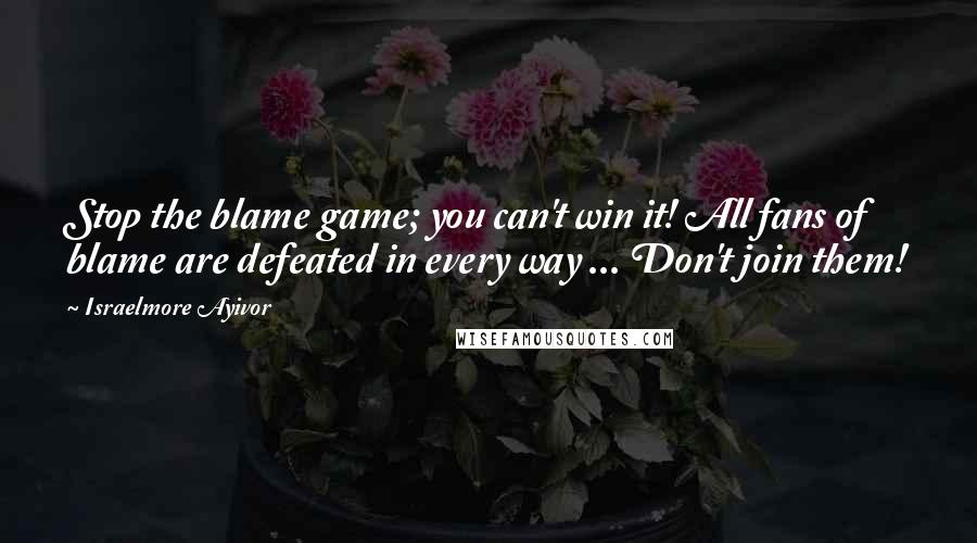 Israelmore Ayivor Quotes: Stop the blame game; you can't win it! All fans of blame are defeated in every way ... Don't join them!