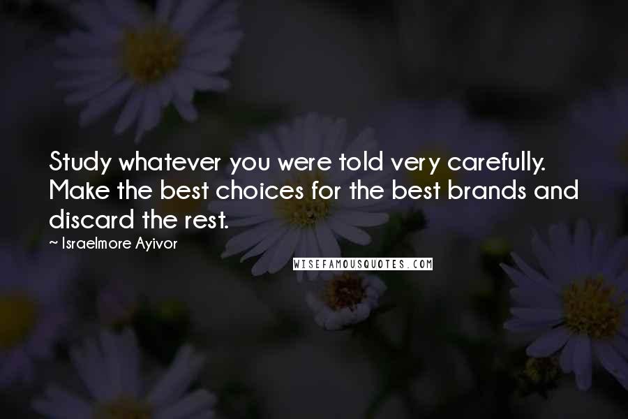 Israelmore Ayivor Quotes: Study whatever you were told very carefully. Make the best choices for the best brands and discard the rest.