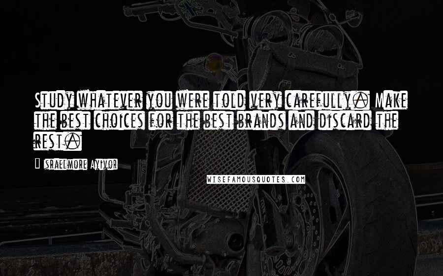 Israelmore Ayivor Quotes: Study whatever you were told very carefully. Make the best choices for the best brands and discard the rest.