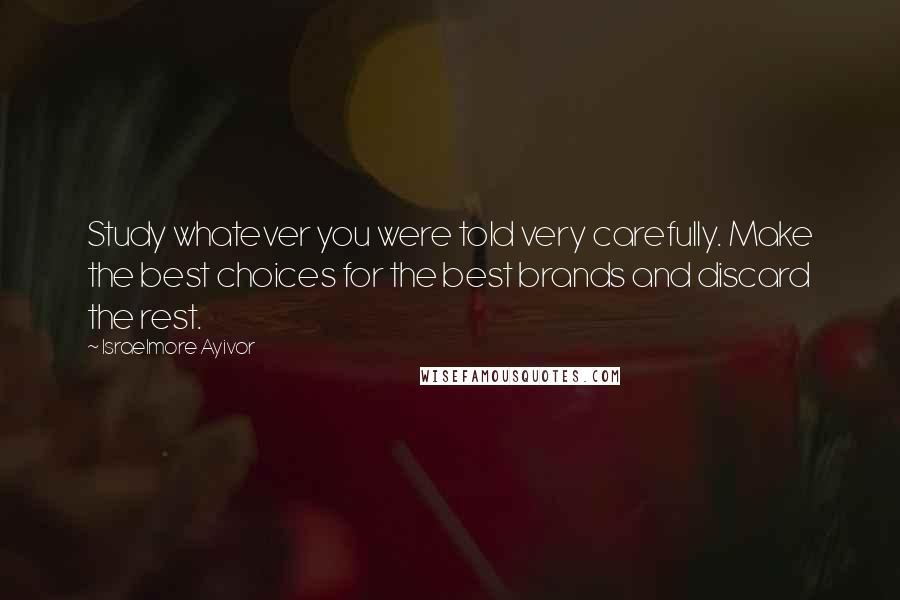 Israelmore Ayivor Quotes: Study whatever you were told very carefully. Make the best choices for the best brands and discard the rest.