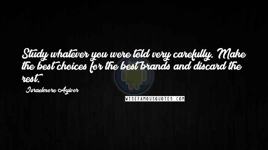 Israelmore Ayivor Quotes: Study whatever you were told very carefully. Make the best choices for the best brands and discard the rest.