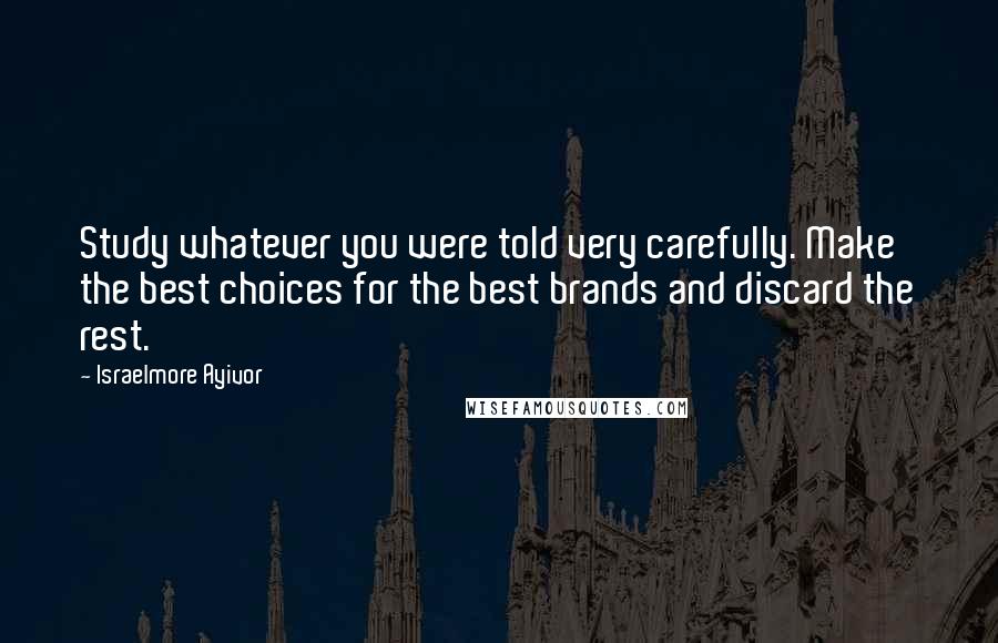 Israelmore Ayivor Quotes: Study whatever you were told very carefully. Make the best choices for the best brands and discard the rest.