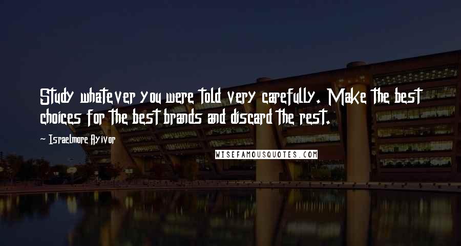 Israelmore Ayivor Quotes: Study whatever you were told very carefully. Make the best choices for the best brands and discard the rest.