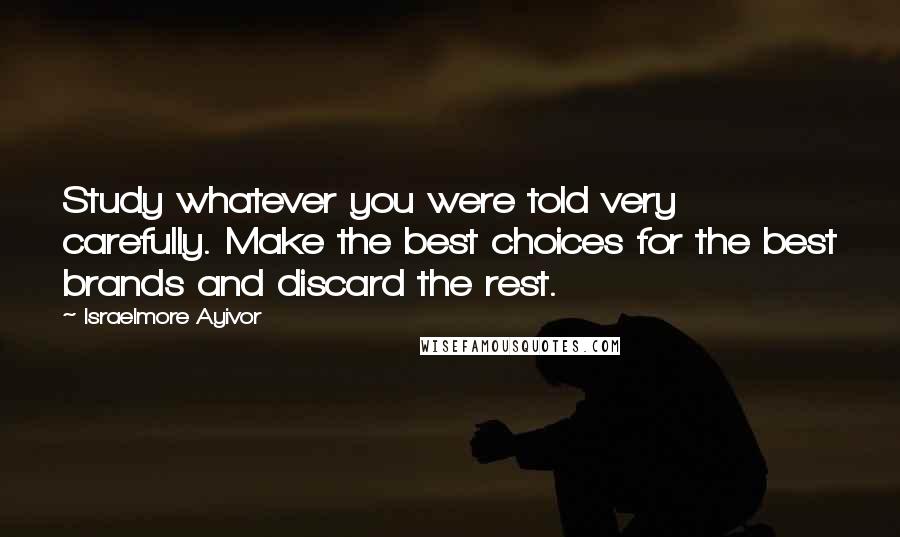 Israelmore Ayivor Quotes: Study whatever you were told very carefully. Make the best choices for the best brands and discard the rest.