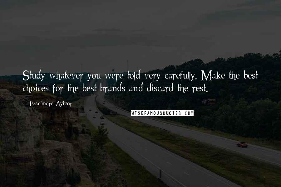 Israelmore Ayivor Quotes: Study whatever you were told very carefully. Make the best choices for the best brands and discard the rest.