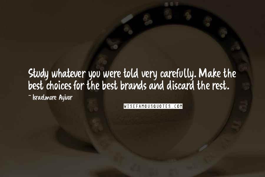 Israelmore Ayivor Quotes: Study whatever you were told very carefully. Make the best choices for the best brands and discard the rest.