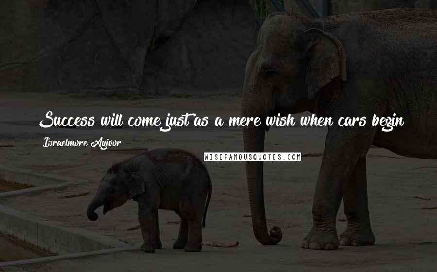 Israelmore Ayivor Quotes: Success will come just as a mere wish when cars begin to manufacture and drive themselves. Believe it or not, "nothing comes out if nothing goes in"!