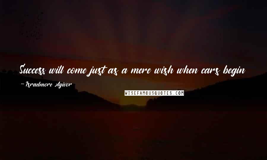 Israelmore Ayivor Quotes: Success will come just as a mere wish when cars begin to manufacture and drive themselves. Believe it or not, "nothing comes out if nothing goes in"!