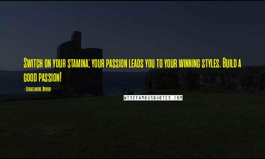 Israelmore Ayivor Quotes: Switch on your stamina; your passion leads you to your winning styles. Build a good passion!