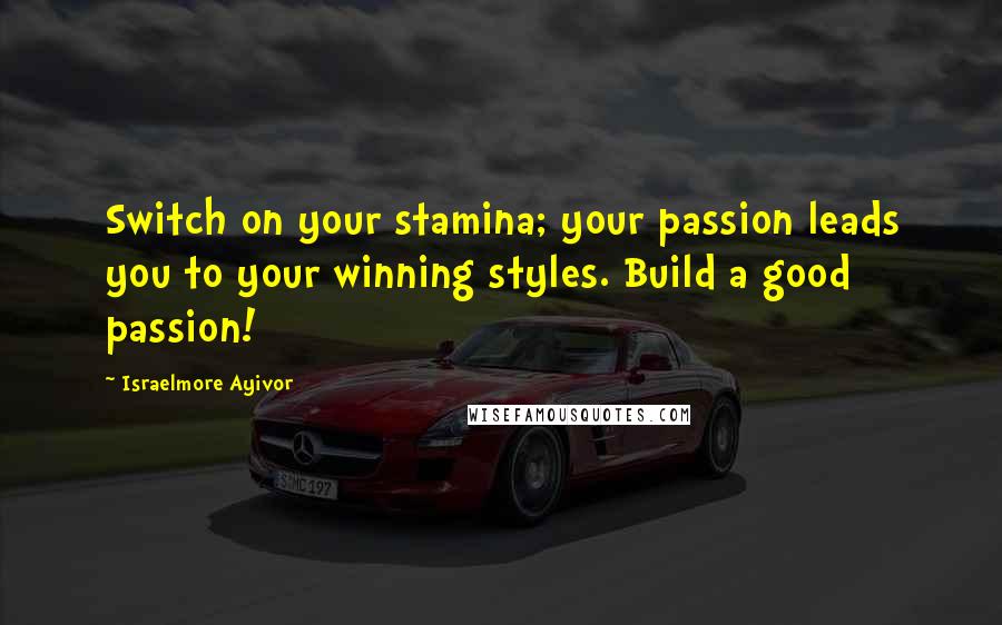 Israelmore Ayivor Quotes: Switch on your stamina; your passion leads you to your winning styles. Build a good passion!