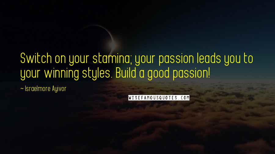 Israelmore Ayivor Quotes: Switch on your stamina; your passion leads you to your winning styles. Build a good passion!