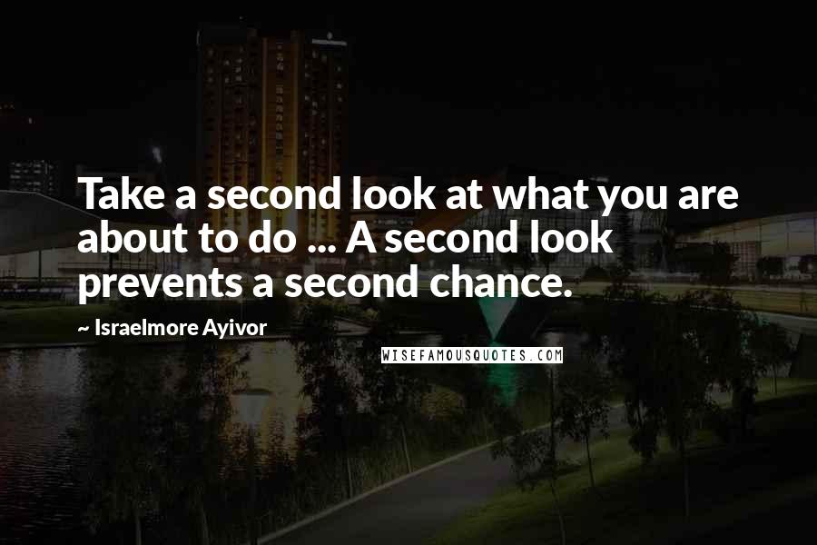 Israelmore Ayivor Quotes: Take a second look at what you are about to do ... A second look prevents a second chance.