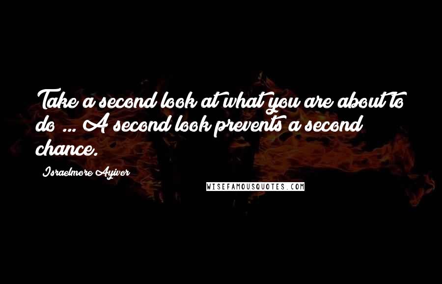 Israelmore Ayivor Quotes: Take a second look at what you are about to do ... A second look prevents a second chance.