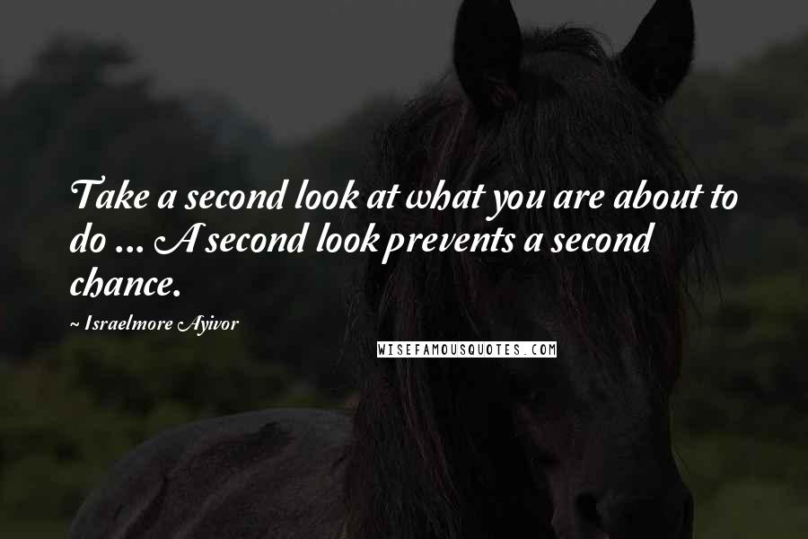 Israelmore Ayivor Quotes: Take a second look at what you are about to do ... A second look prevents a second chance.