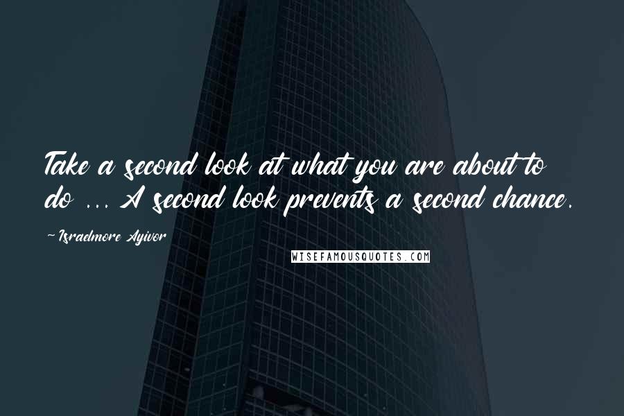 Israelmore Ayivor Quotes: Take a second look at what you are about to do ... A second look prevents a second chance.