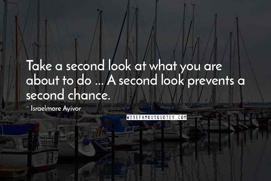 Israelmore Ayivor Quotes: Take a second look at what you are about to do ... A second look prevents a second chance.