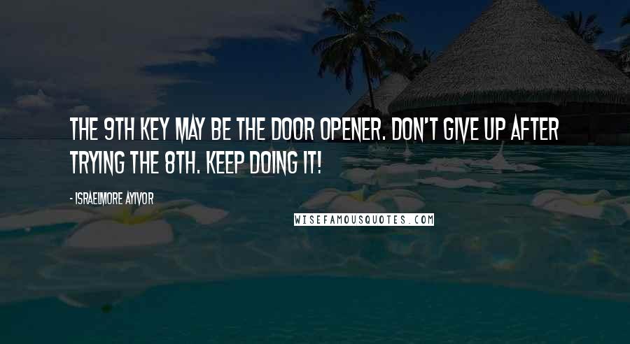 Israelmore Ayivor Quotes: The 9th key may be the door opener. Don't give up after trying the 8th. Keep doing it!