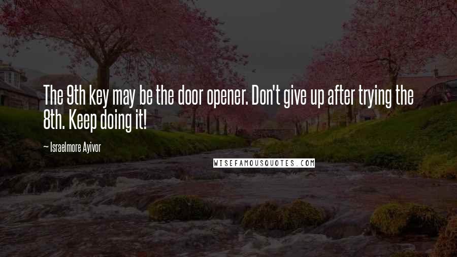 Israelmore Ayivor Quotes: The 9th key may be the door opener. Don't give up after trying the 8th. Keep doing it!