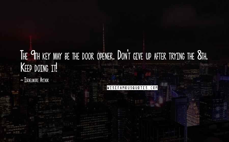 Israelmore Ayivor Quotes: The 9th key may be the door opener. Don't give up after trying the 8th. Keep doing it!