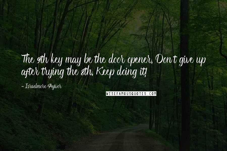 Israelmore Ayivor Quotes: The 9th key may be the door opener. Don't give up after trying the 8th. Keep doing it!
