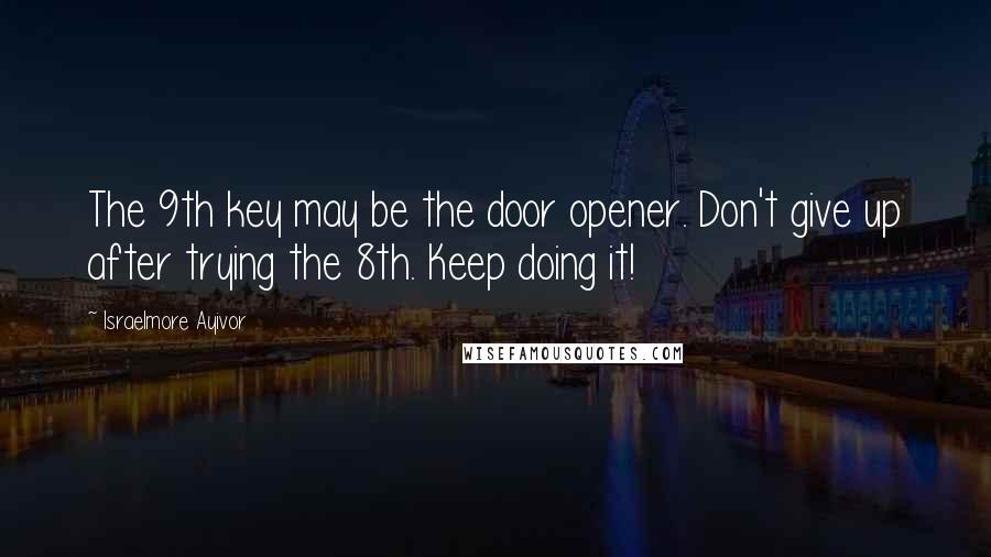 Israelmore Ayivor Quotes: The 9th key may be the door opener. Don't give up after trying the 8th. Keep doing it!