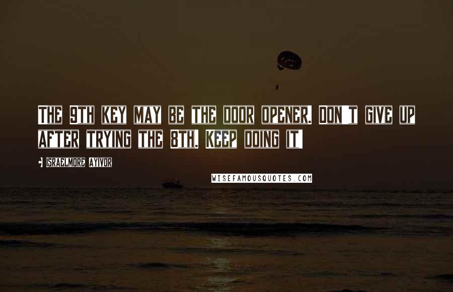 Israelmore Ayivor Quotes: The 9th key may be the door opener. Don't give up after trying the 8th. Keep doing it!