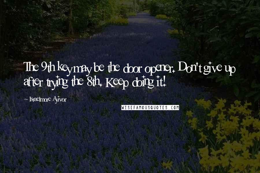 Israelmore Ayivor Quotes: The 9th key may be the door opener. Don't give up after trying the 8th. Keep doing it!