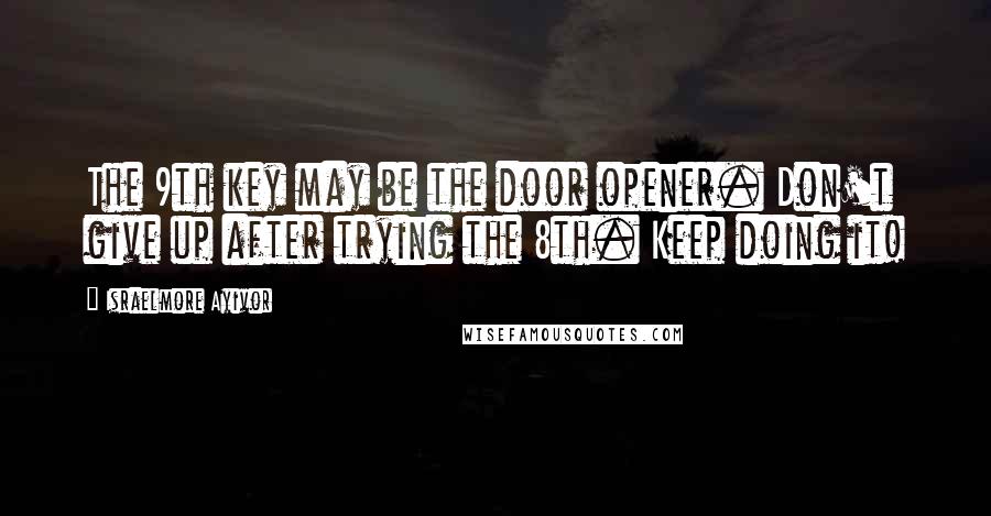 Israelmore Ayivor Quotes: The 9th key may be the door opener. Don't give up after trying the 8th. Keep doing it!