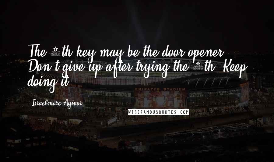 Israelmore Ayivor Quotes: The 9th key may be the door opener. Don't give up after trying the 8th. Keep doing it!