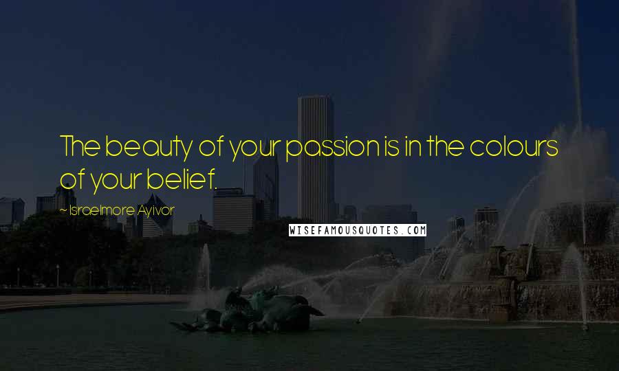 Israelmore Ayivor Quotes: The beauty of your passion is in the colours of your belief.