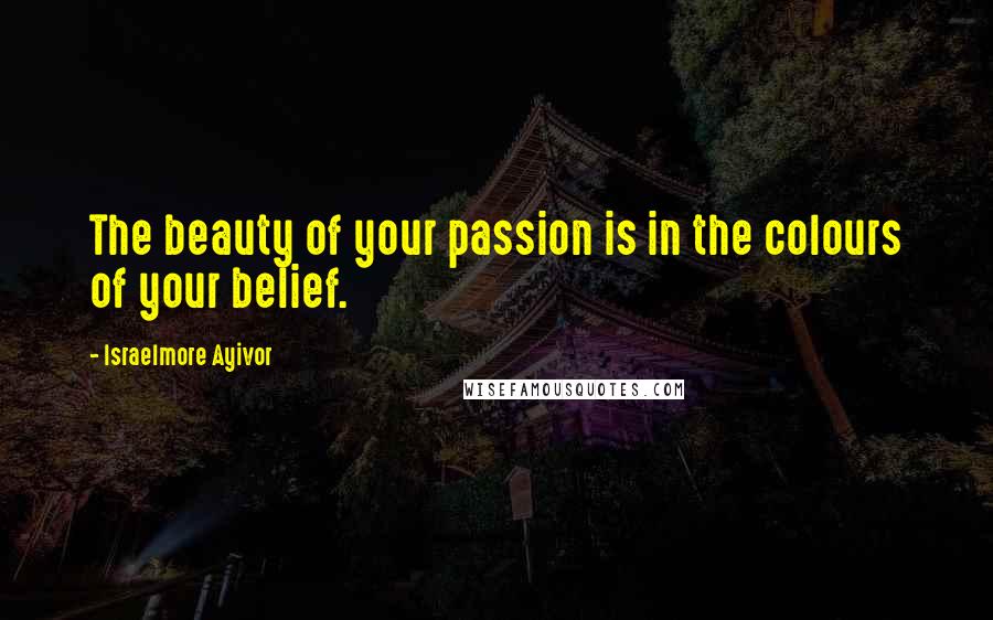 Israelmore Ayivor Quotes: The beauty of your passion is in the colours of your belief.