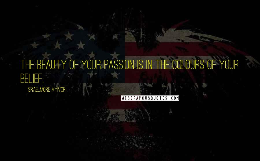 Israelmore Ayivor Quotes: The beauty of your passion is in the colours of your belief.