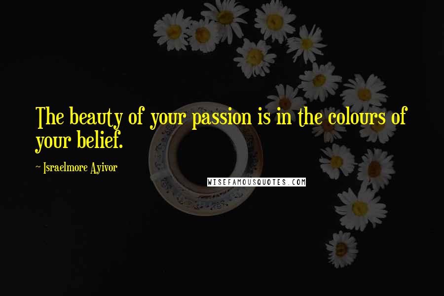 Israelmore Ayivor Quotes: The beauty of your passion is in the colours of your belief.