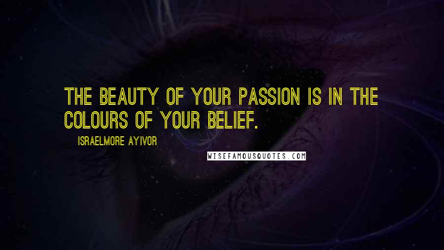 Israelmore Ayivor Quotes: The beauty of your passion is in the colours of your belief.