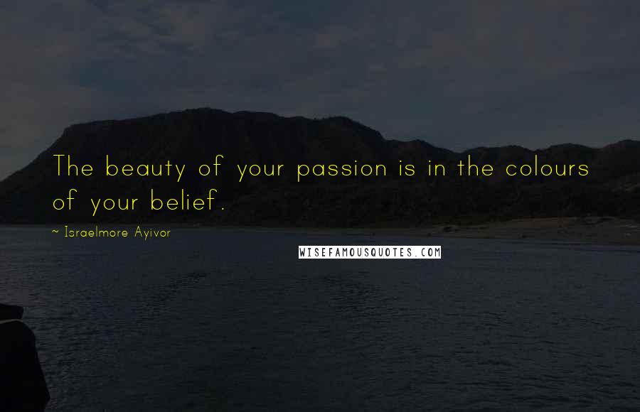 Israelmore Ayivor Quotes: The beauty of your passion is in the colours of your belief.