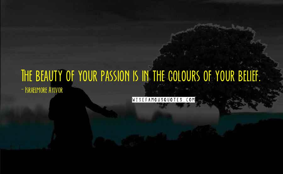 Israelmore Ayivor Quotes: The beauty of your passion is in the colours of your belief.