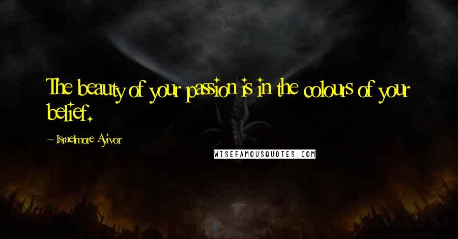 Israelmore Ayivor Quotes: The beauty of your passion is in the colours of your belief.