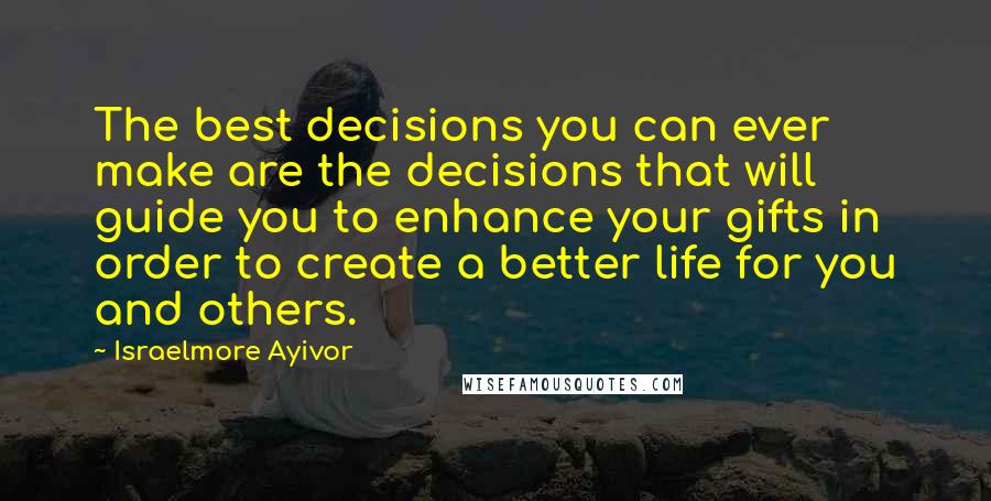 Israelmore Ayivor Quotes: The best decisions you can ever make are the decisions that will guide you to enhance your gifts in order to create a better life for you and others.