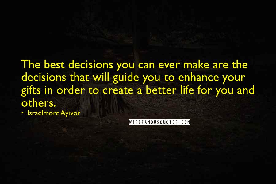 Israelmore Ayivor Quotes: The best decisions you can ever make are the decisions that will guide you to enhance your gifts in order to create a better life for you and others.