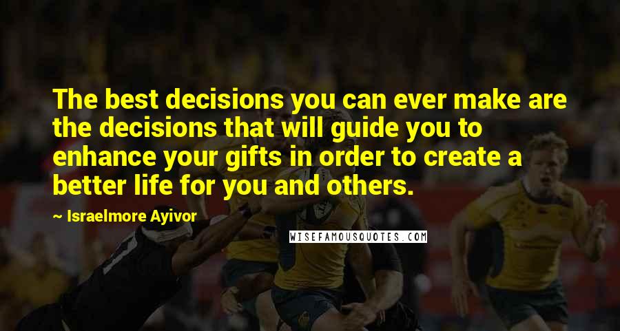 Israelmore Ayivor Quotes: The best decisions you can ever make are the decisions that will guide you to enhance your gifts in order to create a better life for you and others.