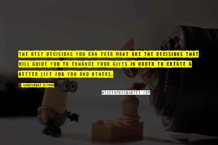 Israelmore Ayivor Quotes: The best decisions you can ever make are the decisions that will guide you to enhance your gifts in order to create a better life for you and others.