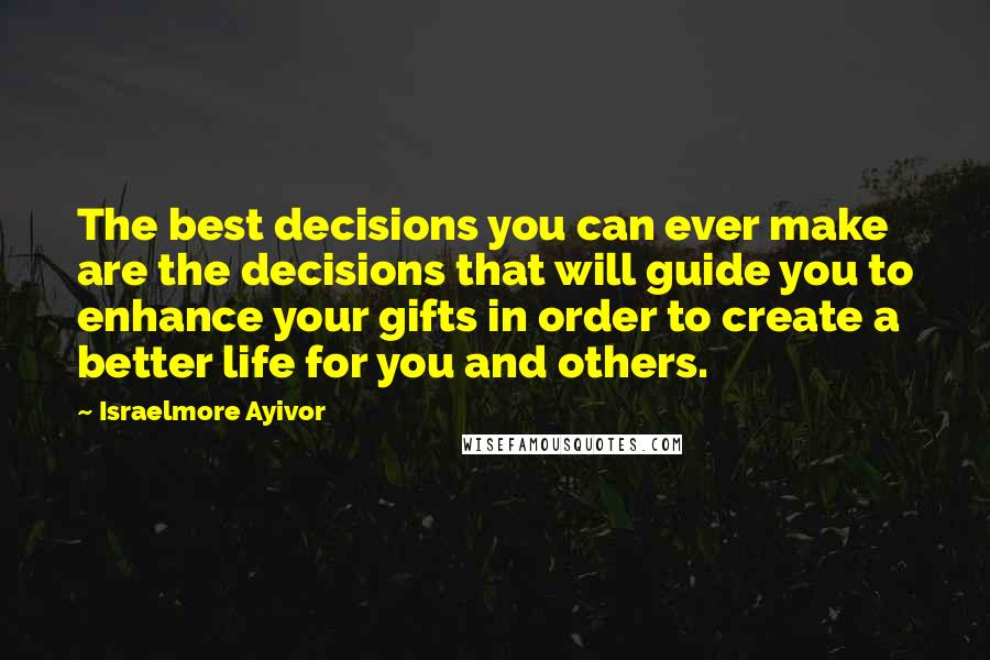 Israelmore Ayivor Quotes: The best decisions you can ever make are the decisions that will guide you to enhance your gifts in order to create a better life for you and others.