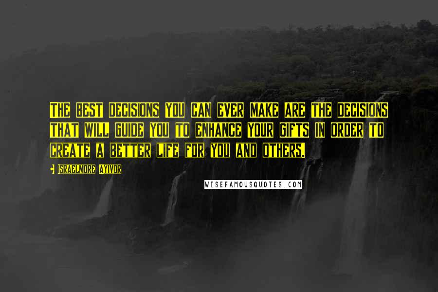 Israelmore Ayivor Quotes: The best decisions you can ever make are the decisions that will guide you to enhance your gifts in order to create a better life for you and others.