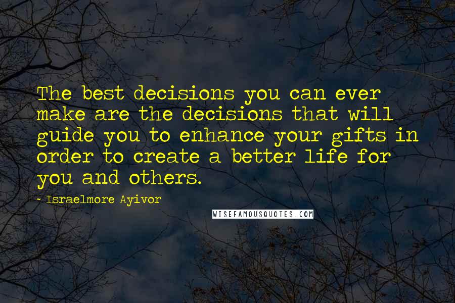 Israelmore Ayivor Quotes: The best decisions you can ever make are the decisions that will guide you to enhance your gifts in order to create a better life for you and others.